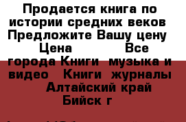 Продается книга по истории средних веков. Предложите Вашу цену! › Цена ­ 5 000 - Все города Книги, музыка и видео » Книги, журналы   . Алтайский край,Бийск г.